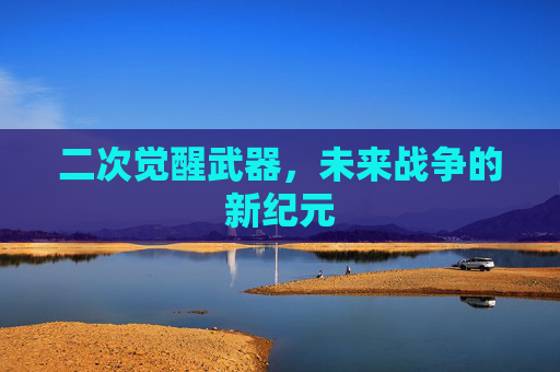 二次觉醒武器,未来战争的新纪元 二次觉醒武器,未来战争的新纪元