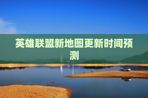 英雄联盟新地图更新时间预测 英雄联盟新地图更新时间预测
