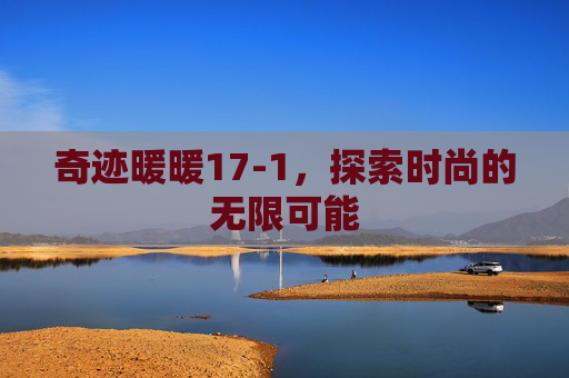 奇迹暖暖17-1,探索时尚的无限可能 奇迹暖暖17-1,探索时尚的无限可能