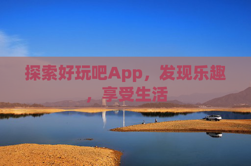 探索好玩吧App,发现乐趣,享受生活 探索好玩吧App,发现乐趣,享受生活
