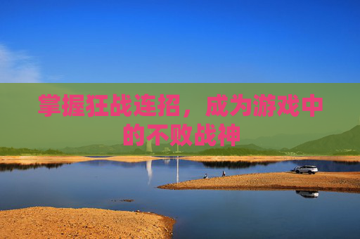 掌握狂战连招,成为游戏中的不败战神 掌握狂战连招,成为游戏中的不败战神
