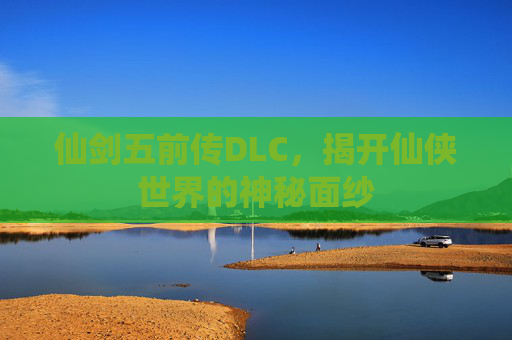 仙剑五前传DLC，揭开仙侠世界的神秘面纱