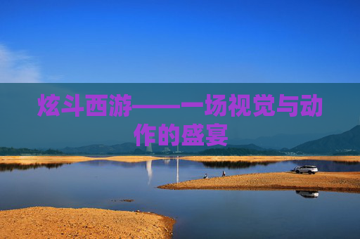 炫斗西游——一场视觉与动作的盛宴