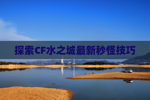 探索CF水之城最新秒怪技巧 探索CF水之城最新秒怪技巧