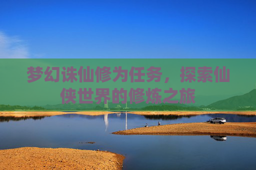 梦幻诛仙修为任务,探索仙侠世界的修炼之旅 梦幻诛仙修为任务,探索仙侠世界的修炼之旅