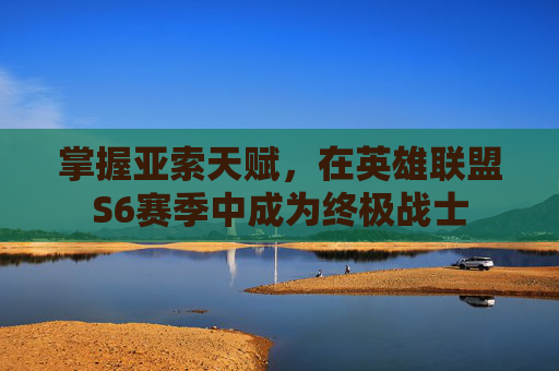 掌握亚索天赋，在英雄联盟S6赛季中成为终极战士