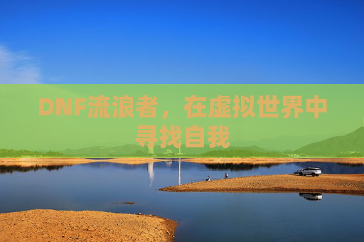 DNF流浪者,在虚拟世界中寻找自我 DNF流浪者,在虚拟世界中寻找自我