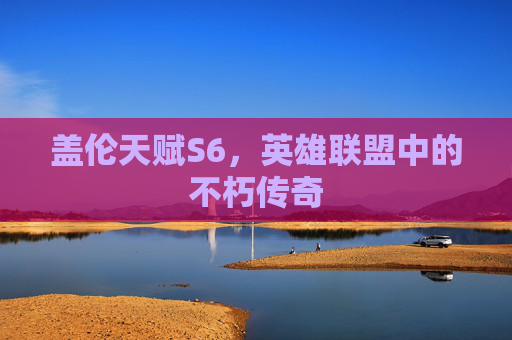 盖伦天赋S6,英雄联盟中的不朽传奇 盖伦天赋S6,英雄联盟中的不朽传奇