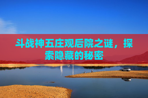 斗战神五庄观后院之谜,探索隐藏的秘密 斗战神五庄观后院之谜,探索隐藏的秘密