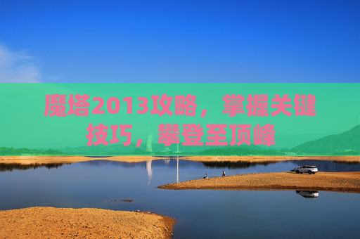 魔塔2013攻略，掌握关键技巧，攀登至顶峰