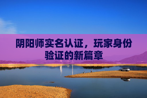 阴阳师实名认证,玩家身份验证的新篇章 阴阳师实名认证,玩家身份验证的新篇章