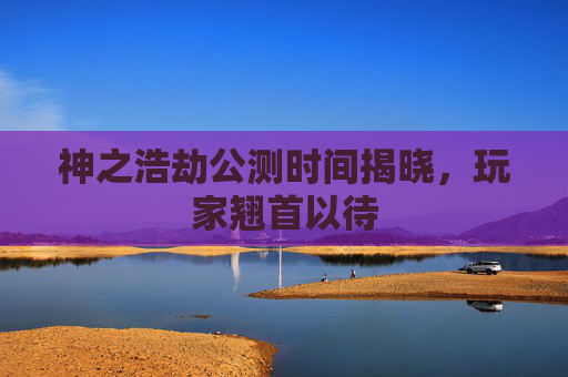 神之浩劫公测时间揭晓,玩家翘首以待 神之浩劫公测时间揭晓,玩家翘首以待
