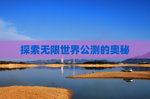 探索无限世界公测的奥秘 探索无限世界公测的奥秘