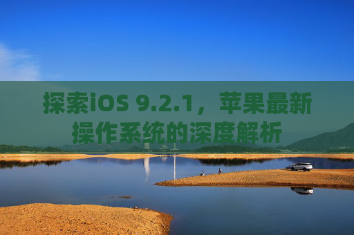 探索iOS 9.2.1,苹果最新操作系统的深度解析 探索iOS 9.2.1,苹果最新操作系统的深度解析