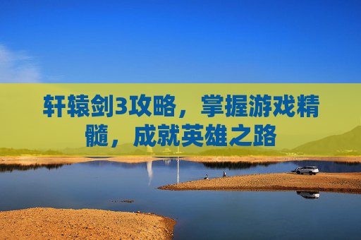 轩辕剑3攻略,掌握游戏精髓,成就英雄之路 轩辕剑3攻略,掌握游戏精髓,成就英雄之路