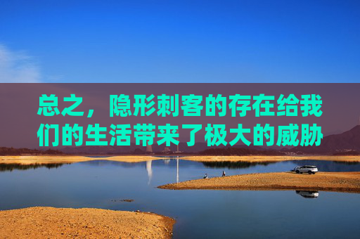 总之，隐形刺客的存在给我们的生活带来了极大的威胁。我们必须提高警惕，加强防范，共同维护一个安全、和谐的网络环境。只有这样，我们才能在数字时代中更好地保护自己的权益，享受科技带来的便利