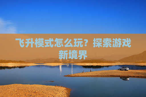 飞升模式怎么玩？探索游戏新境界