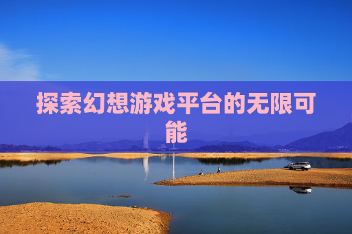 探索幻想游戏平台的无限可能