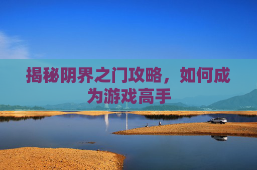揭秘阴界之门攻略,如何成为游戏高手 揭秘阴界之门攻略,如何成为游戏高手