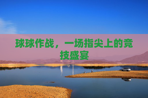 球球作战，一场指尖上的竞技盛宴
