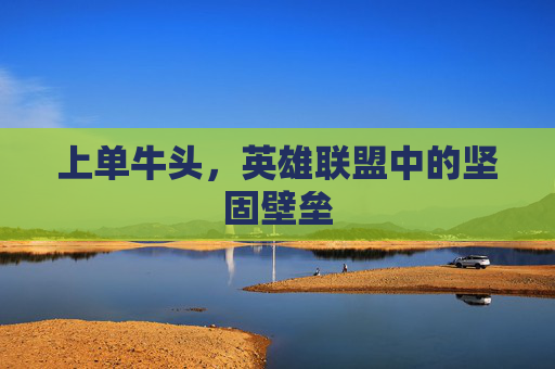 上单牛头,英雄联盟中的坚固壁垒 上单牛头,英雄联盟中的坚固壁垒
