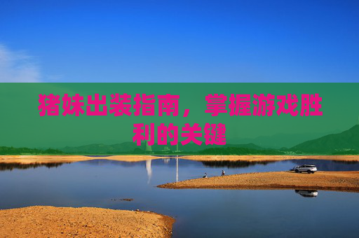 猪妹出装指南，掌握游戏胜利的关键