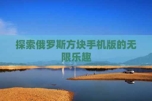 探索俄罗斯方块手机版的无限乐趣