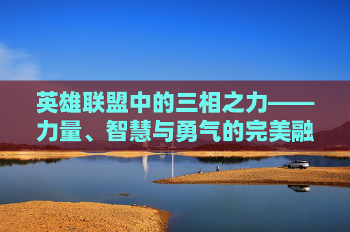 英雄联盟中的三相之力——力量、智慧与勇气的完美融合 英雄联盟中的三相之力——力量、智慧与勇气的完美融合