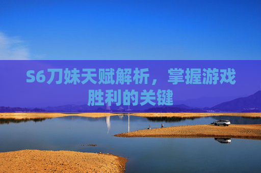 S6刀妹天赋解析，掌握游戏胜利的关键