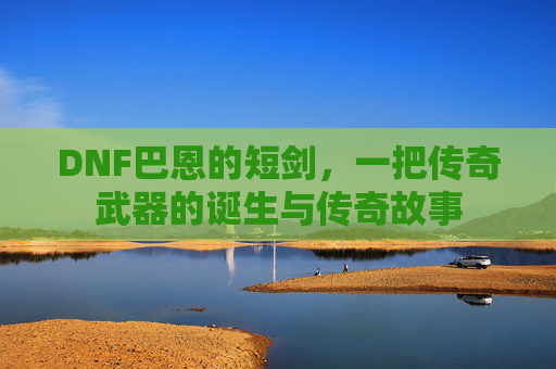 DNF巴恩的短剑，一把传奇武器的诞生与传奇故事