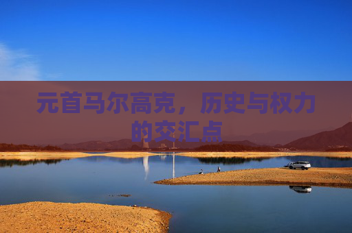 元首马尔高克，历史与权力的交汇点