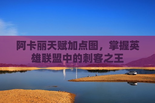 阿卡丽天赋加点图,掌握英雄联盟中的刺客之王 阿卡丽天赋加点图,掌握英雄联盟中的刺客之王