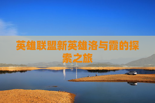 英雄联盟新英雄洛与霞的探索之旅 英雄联盟新英雄洛与霞的探索之旅