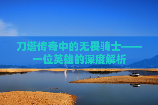 刀塔传奇中的无畏骑士——一位英雄的深度解析