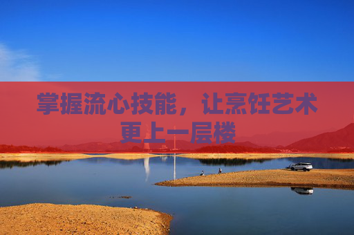 掌握流心技能，让烹饪艺术更上一层楼