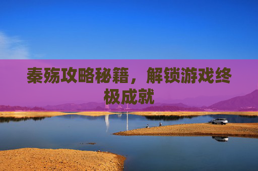 秦殇攻略秘籍,解锁游戏终极成就 秦殇攻略秘籍,解锁游戏终极成就
