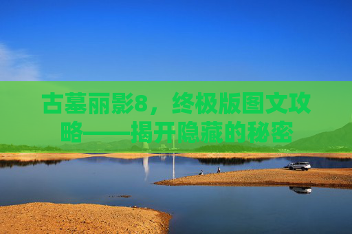 古墓丽影8，终极版图文攻略——揭开隐藏的秘密