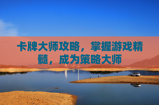 卡牌大师攻略，掌握游戏精髓，成为策略大师