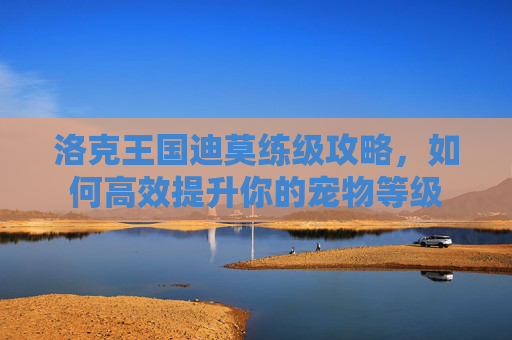 洛克王国迪莫练级攻略,如何高效提升你的宠物等级 洛克王国迪莫练级攻略,如何高效提升你的宠物等级