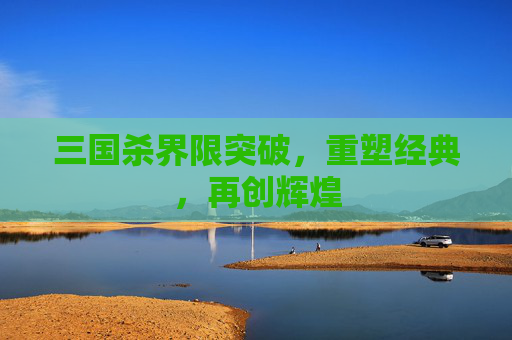 三国杀界限突破，重塑经典，再创辉煌
