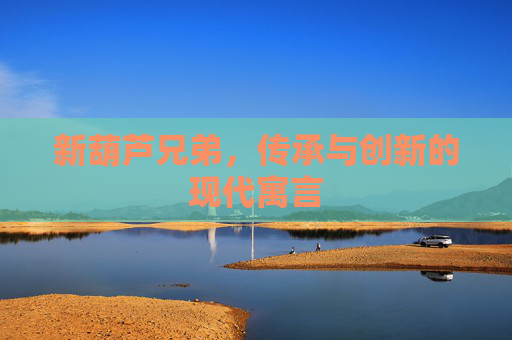 新葫芦兄弟，传承与创新的现代寓言