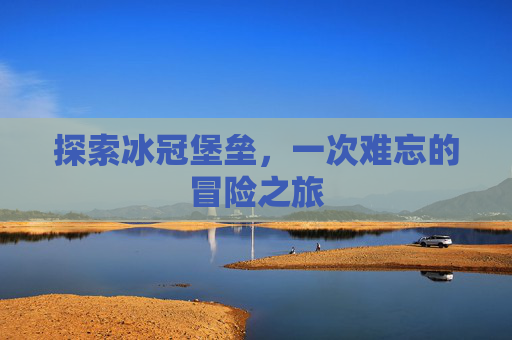 探索冰冠堡垒，一次难忘的冒险之旅