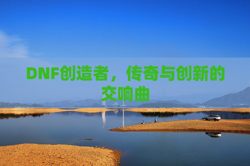 DNF创造者，传奇与创新的交响曲
