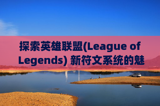探索英雄联盟(League of Legends) 新符文系统的魅力