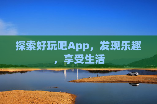探索好玩吧App，发现乐趣，享受生活