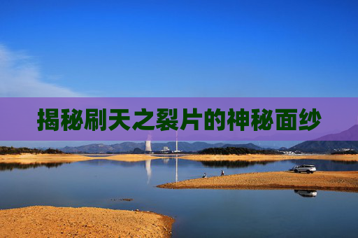 揭秘刷天之裂片的神秘面纱