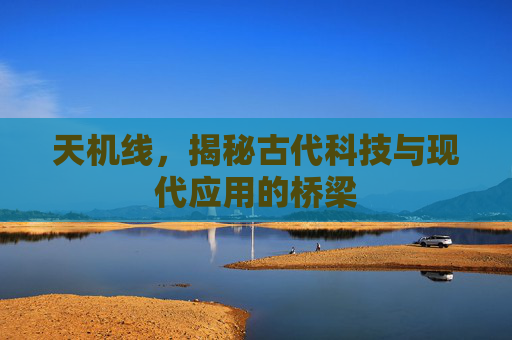 天机线,揭秘古代科技与现代应用的桥梁 天机线,揭秘古代科技与现代应用的桥梁