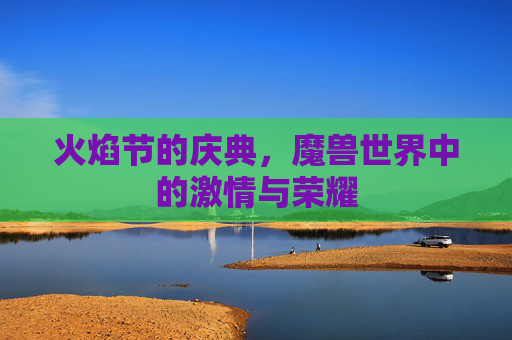 火焰节的庆典,魔兽世界中的激情与荣耀 火焰节的庆典,魔兽世界中的激情与荣耀