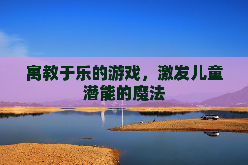 寓教于乐的游戏，激发儿童潜能的魔法
