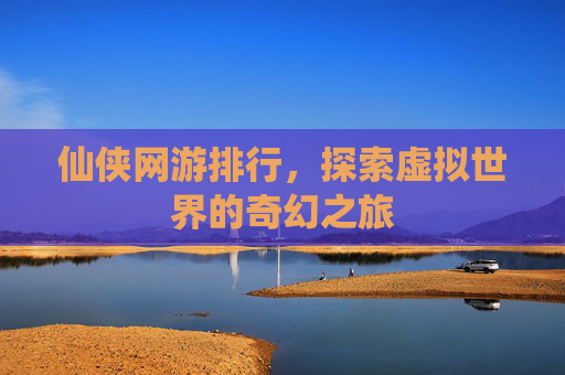仙侠网游排行,探索虚拟世界的奇幻之旅 仙侠网游排行,探索虚拟世界的奇幻之旅